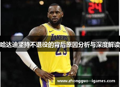 哈达迪坚持不退役的背后原因分析与深度解读 哈达迪坚持不退役的背后原因分析与深度解读