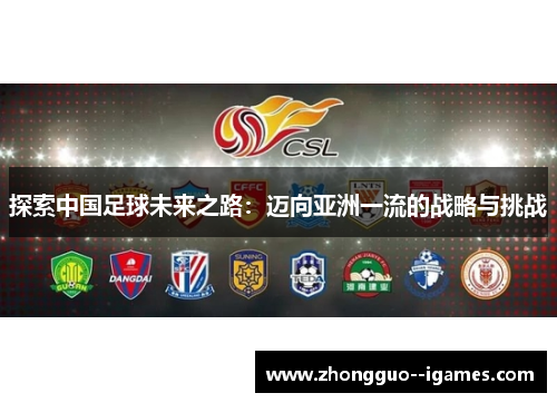 探索中国足球未来之路:迈向亚洲一流的战略与挑战 探索中国足球未来之路:迈向亚洲一流的战略与挑战