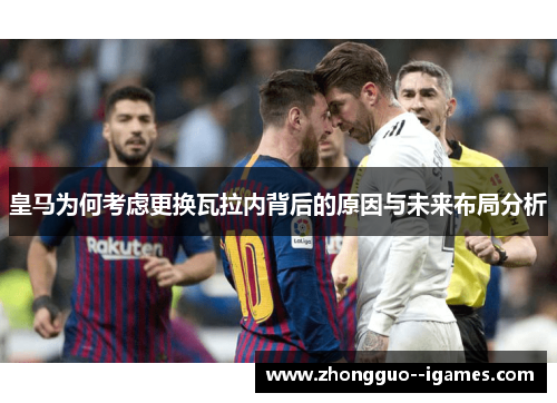 皇马为何考虑更换瓦拉内背后的原因与未来布局分析