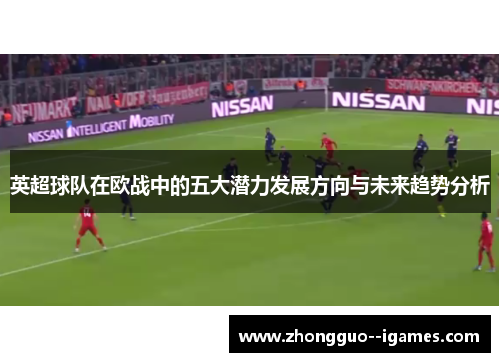 英超球队在欧战中的五大潜力发展方向与未来趋势分析 英超球队在欧战中的五大潜力发展方向与未来趋势分析