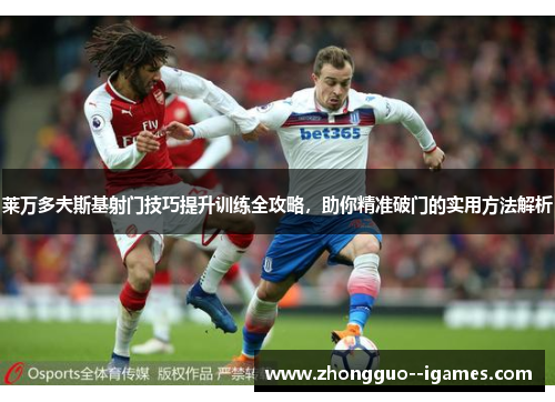 莱万多夫斯基射门技巧提升训练全攻略,助你精准破门的实用方法解析 莱万多夫斯基射门技巧提升训练全攻略,助你精准破门的实用方法解析