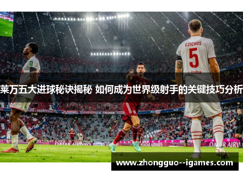 莱万五大进球秘诀揭秘 如何成为世界级射手的关键技巧分析 莱万五大进球秘诀揭秘 如何成为世界级射手的关键技巧分析
