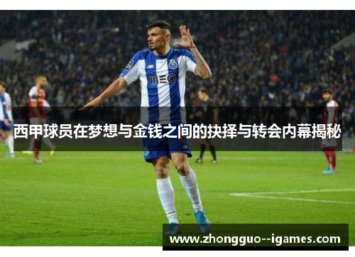 西甲球员在梦想与金钱之间的抉择与转会内幕揭秘