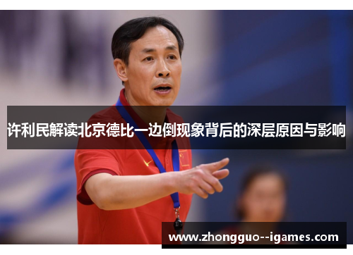 许利民解读北京德比一边倒现象背后的深层原因与影响