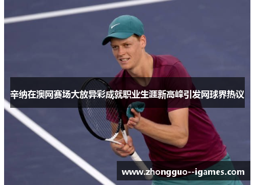 辛纳在澳网赛场大放异彩成就职业生涯新高峰引发网球界热议