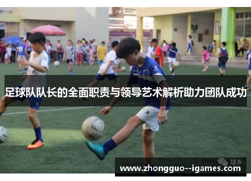 足球队队长的全面职责与领导艺术解析助力团队成功