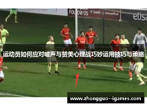 运动员如何应对嘘声与赞美心理战巧妙运用技巧与策略 运动员如何应对嘘声与赞美心理战巧妙运用技巧与策略
