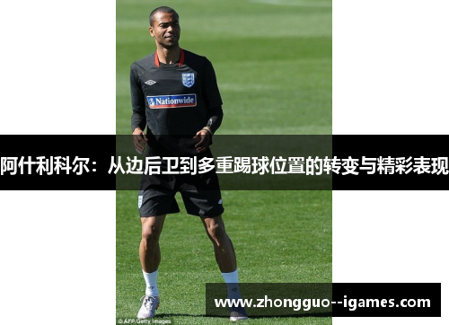 阿什利科尔：从边后卫到多重踢球位置的转变与精彩表现