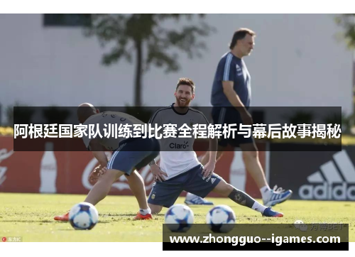 阿根廷国家队训练到比赛全程解析与幕后故事揭秘