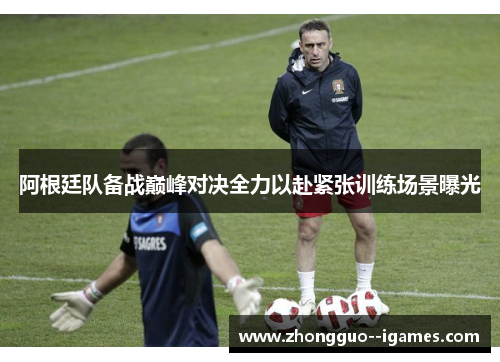 阿根廷队备战巅峰对决全力以赴紧张训练场景曝光 阿根廷队备战巅峰对决全力以赴紧张训练场景曝光