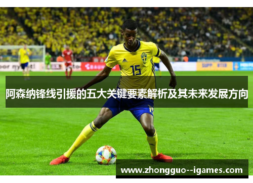 阿森纳锋线引援的五大关键要素解析及其未来发展方向 阿森纳锋线引援的五大关键要素解析及其未来发展方向