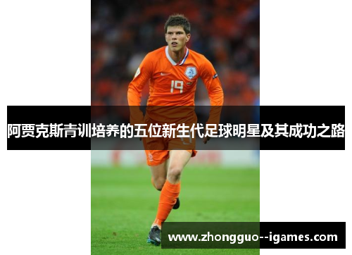 阿贾克斯青训培养的五位新生代足球明星及其成功之路 阿贾克斯青训培养的五位新生代足球明星及其成功之路
