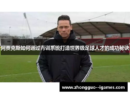 阿贾克斯如何通过青训系统打造世界级足球人才的成功秘诀 阿贾克斯如何通过青训系统打造世界级足球人才的成功秘诀