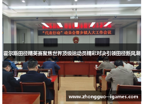 霍尔斯田径精英赛聚焦世界顶级运动员精彩对决引领田径新风潮