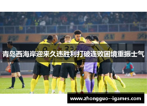 青岛西海岸迎来久违胜利打破连败困境重振士气 青岛西海岸迎来久违胜利打破连败困境重振士气