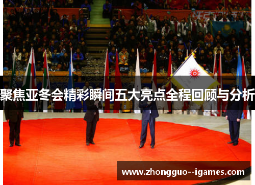 聚焦亚冬会精彩瞬间五大亮点全程回顾与分析