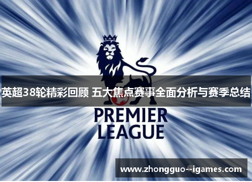 英超38轮精彩回顾 五大焦点赛事全面分析与赛季总结