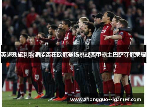 英超劲旅利物浦能否在欧冠赛场挑战西甲霸主巴萨夺冠荣耀
