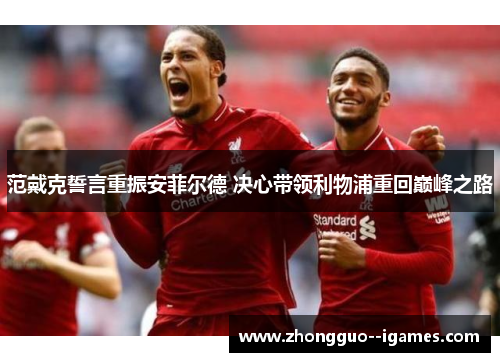 范戴克誓言重振安菲尔德 决心带领利物浦重回巅峰之路