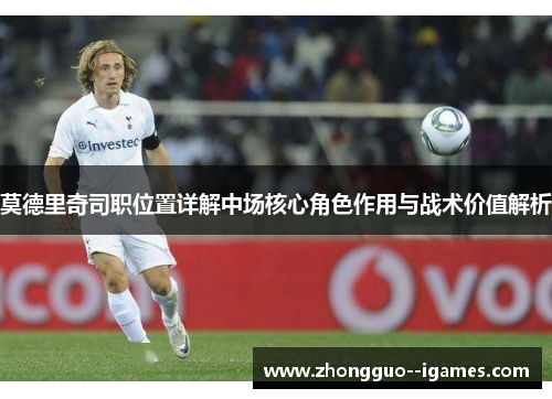 莫德里奇司职位置详解中场核心角色作用与战术价值解析