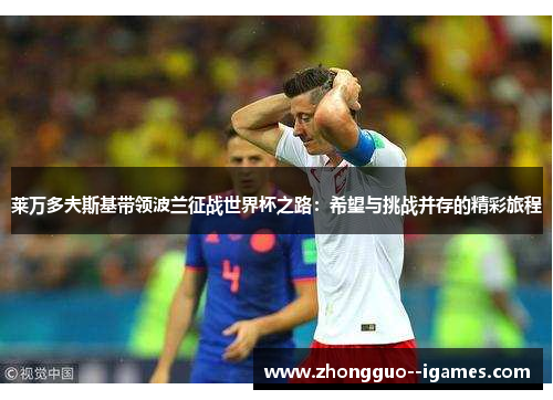 莱万多夫斯基带领波兰征战世界杯之路:希望与挑战并存的精彩旅程 莱万多夫斯基带领波兰征战世界杯之路:希望与挑战并存的精彩旅程