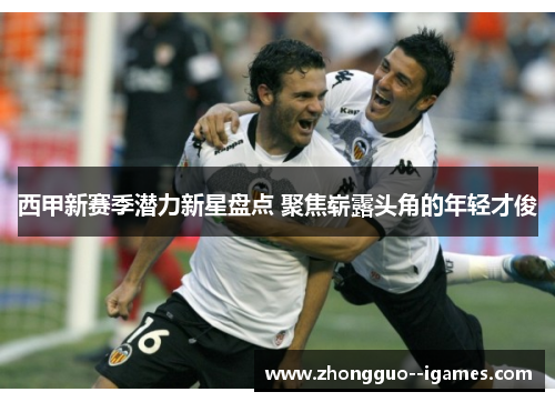 西甲新赛季潜力新星盘点 聚焦崭露头角的年轻才俊 西甲新赛季潜力新星盘点 聚焦崭露头角的年轻才俊