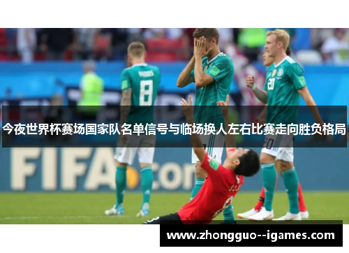 今夜世界杯赛场国家队名单信号与临场换人左右比赛走向胜负格局