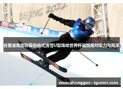 谷爱凌再度称霸自由式滑雪U型场地世界杯展现绝对实力与风采