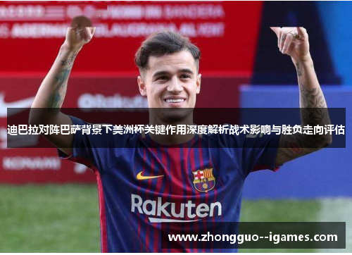 迪巴拉对阵巴萨背景下美洲杯关键作用深度解析战术影响与胜负走向评估 迪巴拉对阵巴萨背景下美洲杯关键作用深度解析战术影响与胜负走向评估