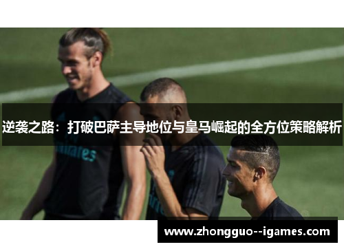 逆袭之路：打破巴萨主导地位与皇马崛起的全方位策略解析