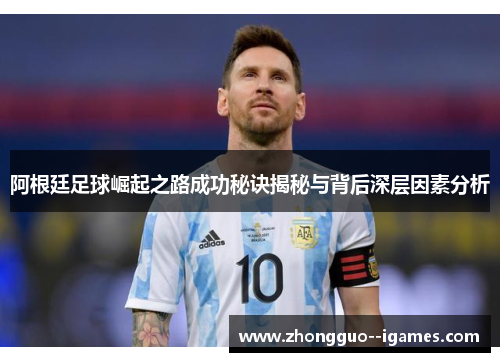 阿根廷足球崛起之路成功秘诀揭秘与背后深层因素分析 阿根廷足球崛起之路成功秘诀揭秘与背后深层因素分析