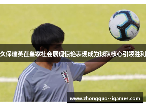 久保建英在皇家社会展现惊艳表现成为球队核心引领胜利 久保建英在皇家社会展现惊艳表现成为球队核心引领胜利