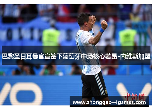 巴黎圣日耳曼官宣签下葡萄牙中场核心若昂·内维斯加盟 巴黎圣日耳曼官宣签下葡萄牙中场核心若昂·内维斯加盟