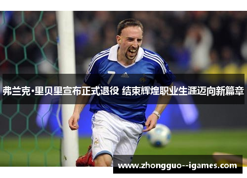弗兰克·里贝里宣布正式退役 结束辉煌职业生涯迈向新篇章 弗兰克·里贝里宣布正式退役 结束辉煌职业生涯迈向新篇章