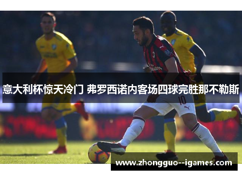 意大利杯惊天冷门 弗罗西诺内客场四球完胜那不勒斯 意大利杯惊天冷门 弗罗西诺内客场四球完胜那不勒斯