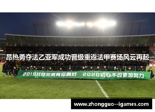 昂热勇夺法乙亚军成功晋级重返法甲赛场风云再起 昂热勇夺法乙亚军成功晋级重返法甲赛场风云再起