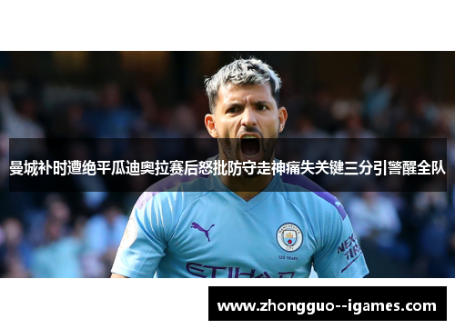 曼城补时遭绝平瓜迪奥拉赛后怒批防守走神痛失关键三分引警醒全队 曼城补时遭绝平瓜迪奥拉赛后怒批防守走神痛失关键三分引警醒全队