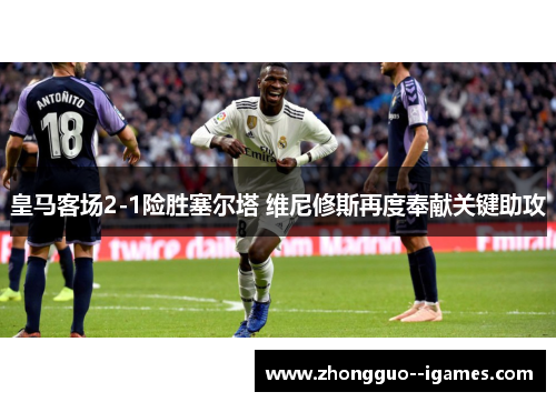 皇马客场2-1险胜塞尔塔 维尼修斯再度奉献关键助攻 皇马客场2-1险胜塞尔塔 维尼修斯再度奉献关键助攻