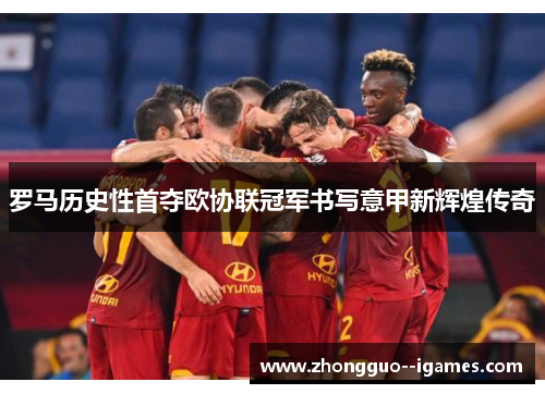罗马历史性首夺欧协联冠军书写意甲新辉煌传奇 罗马历史性首夺欧协联冠军书写意甲新辉煌传奇