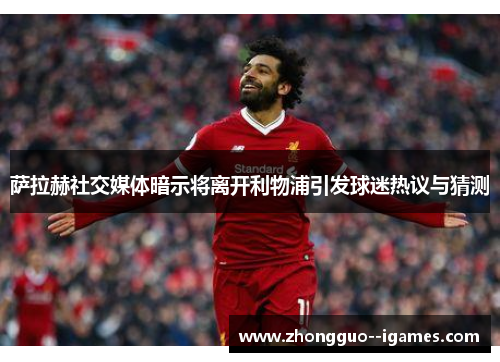 萨拉赫社交媒体暗示将离开利物浦引发球迷热议与猜测 萨拉赫社交媒体暗示将离开利物浦引发球迷热议与猜测