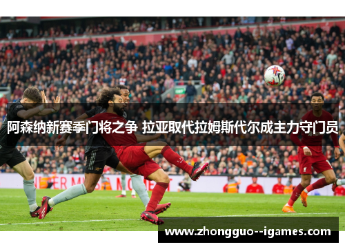 阿森纳新赛季门将之争 拉亚取代拉姆斯代尔成主力守门员