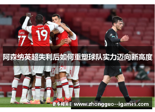 阿森纳英超失利后如何重塑球队实力迈向新高度