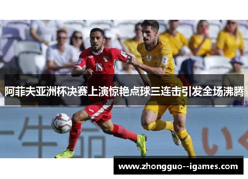 阿菲夫亚洲杯决赛上演惊艳点球三连击引发全场沸腾