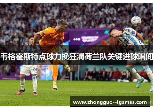 韦格霍斯特点球力挽狂澜荷兰队关键进球瞬间