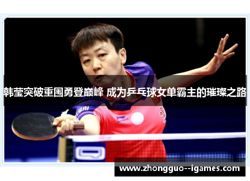 韩莹突破重围勇登巅峰 成为乒乓球女单霸主的璀璨之路