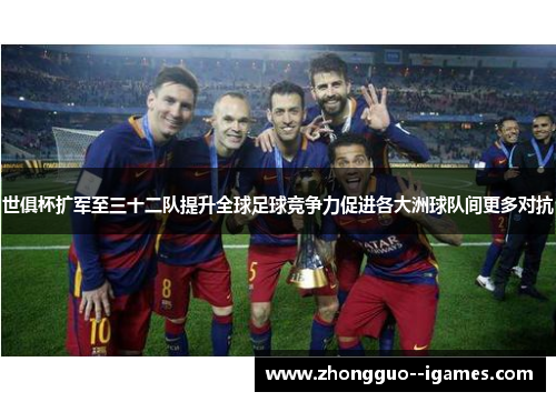 世俱杯扩军至三十二队提升全球足球竞争力促进各大洲球队间更多对抗