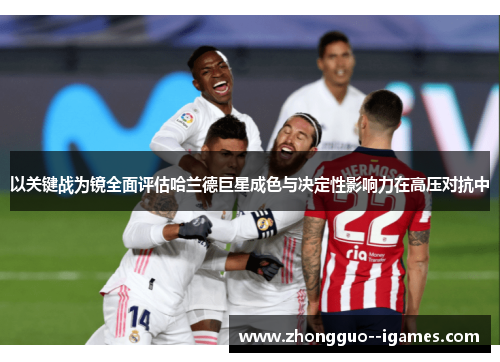 以关键战为镜全面评估哈兰德巨星成色与决定性影响力在高压对抗中