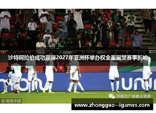 沙特阿拉伯成功赢得2027年亚洲杯举办权全面展望赛事影响