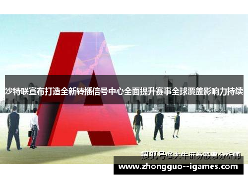 沙特联宣布打造全新转播信号中心全面提升赛事全球覆盖影响力持续